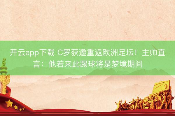 开云app下载 C罗获邀重返欧洲足坛！主帅直言：他若来此踢球将是梦境期间
