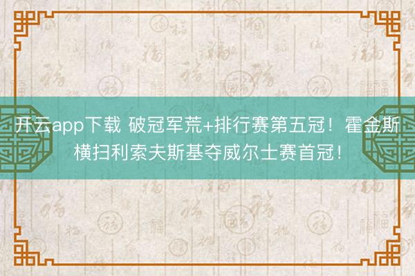 开云app下载 破冠军荒+排行赛第五冠!霍金斯横扫利索夫斯基夺威尔士赛首冠!