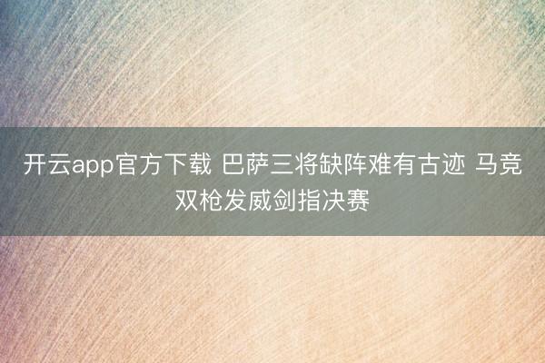 开云app官方下载 巴萨三将缺阵难有古迹 马竞双枪发威剑指决赛