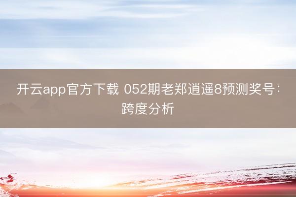 开云app官方下载 052期老郑逍遥8预测奖号:跨度分析