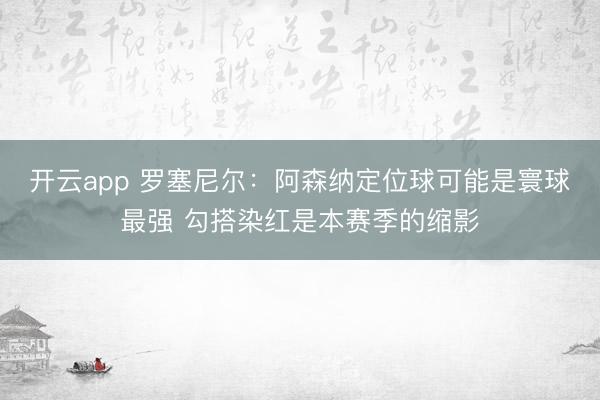 开云app 罗塞尼尔:阿森纳定位球可能是寰球最强 勾搭染红是本赛季的缩影