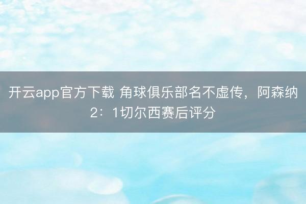 开云app官方下载 角球俱乐部名不虚传,阿森纳2:1切尔西赛后评分