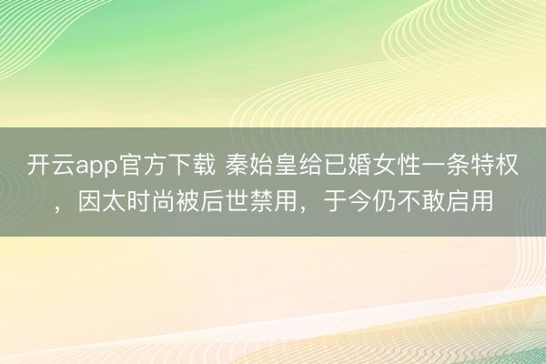 开云app官方下载 秦始皇给已婚女性一条特权，因太时尚被后世禁用，于今仍不敢启用