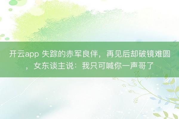 开云app 失踪的赤军良伴，再见后却破镜难圆，女东谈主说：我只可喊你一声哥了