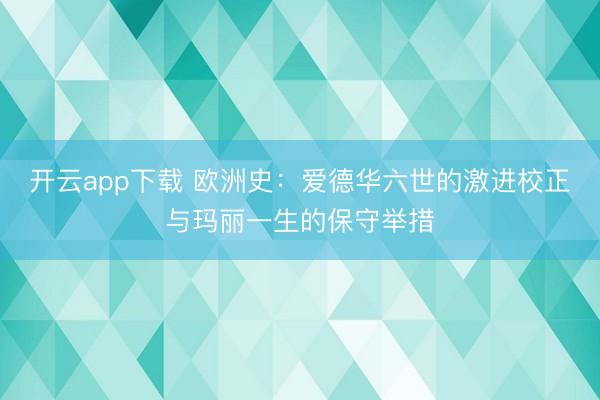 开云app下载 欧洲史：爱德华六世的激进校正与玛丽一生的保守举措