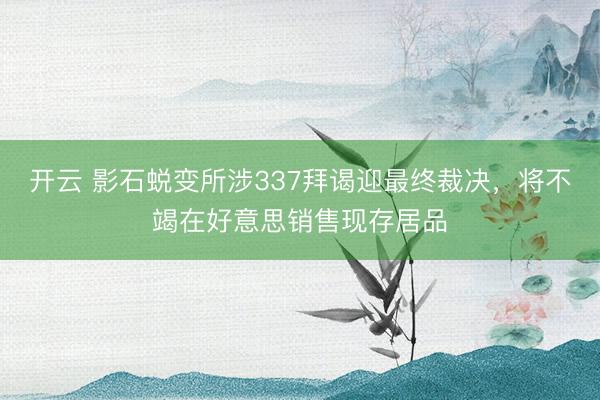 开云 影石蜕变所涉337拜谒迎最终裁决，将不竭在好意思销售现存居品
