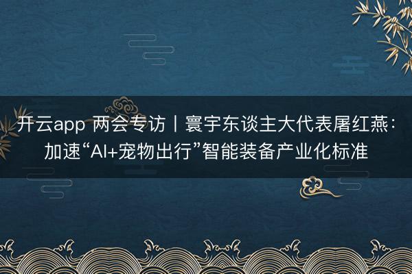 开云app 两会专访丨寰宇东谈主大代表屠红燕：加速“AI+宠物出行”智能装备产业化标准
