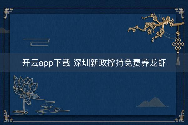 开云app下载 深圳新政撑持免费养龙虾