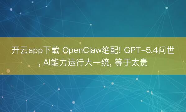开云app下载 OpenClaw绝配! GPT-5.4问世， AI能力运行大一统， 等于太贵